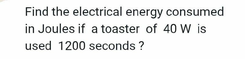 Find the electrical energy consumed
in Joules if a toaster of 40 W is
used 1200 seconds ?