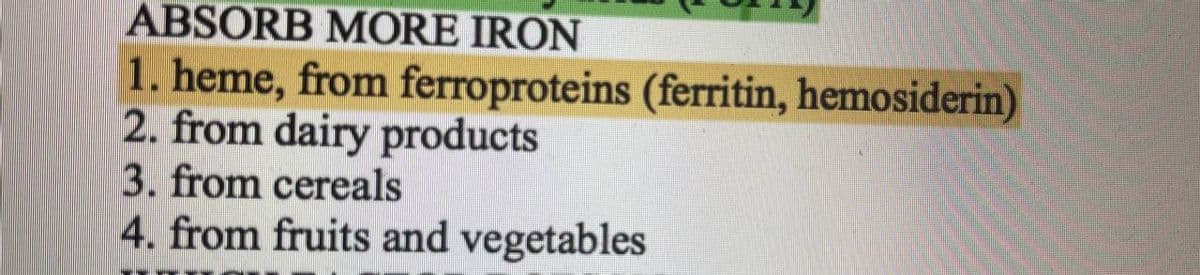 ABSORB MORE IRON
1. heme, from ferroproteins (ferritin, hemosiderin)
2. from dairy products
3. from cereals
4. from fruits and vegetables
