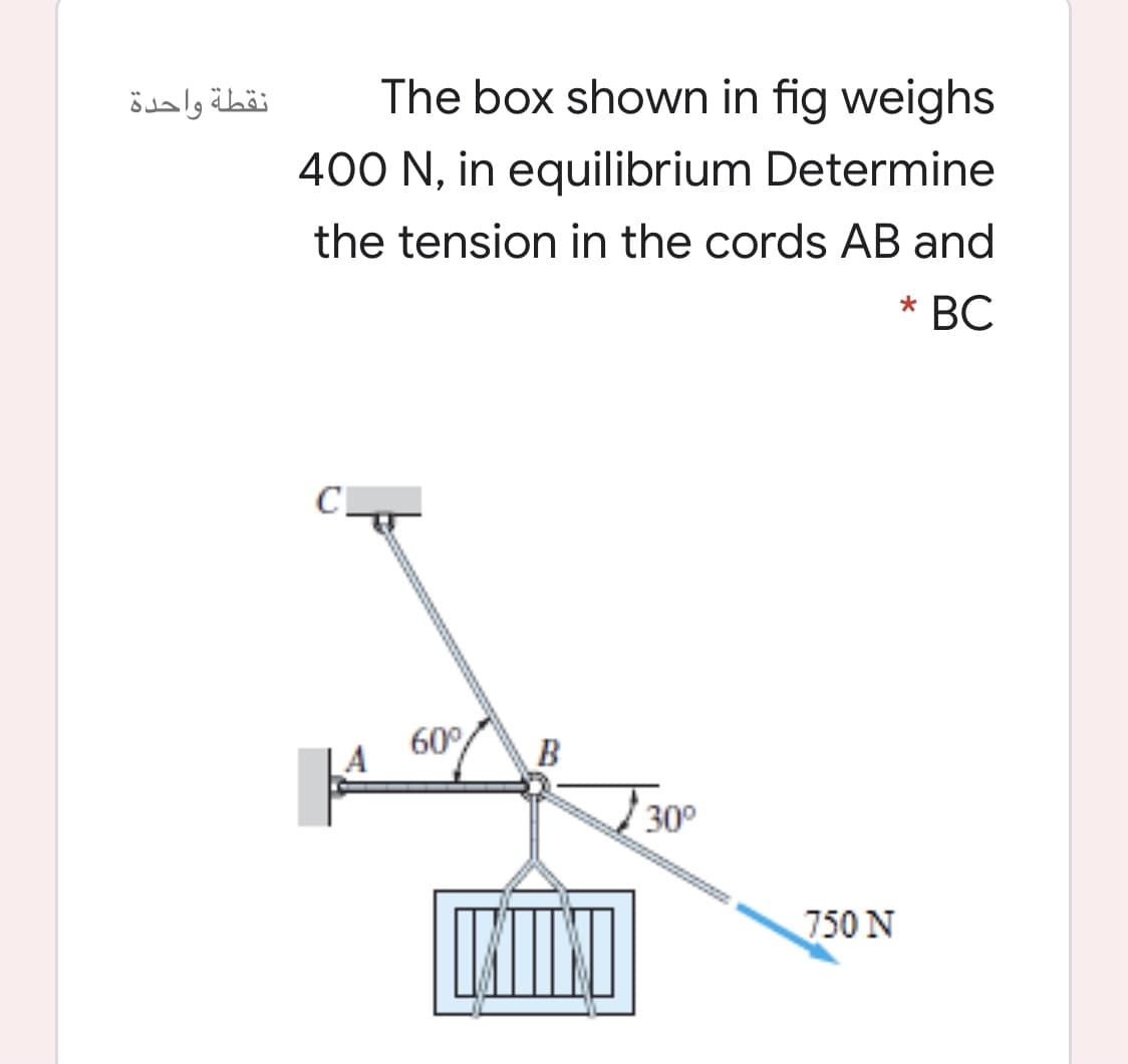نقطة واحدة
The box shown in fig weighs
400 N, in equilibrium Determine
the tension in the cords AB and
* BC
60°
B
30°
750 N
