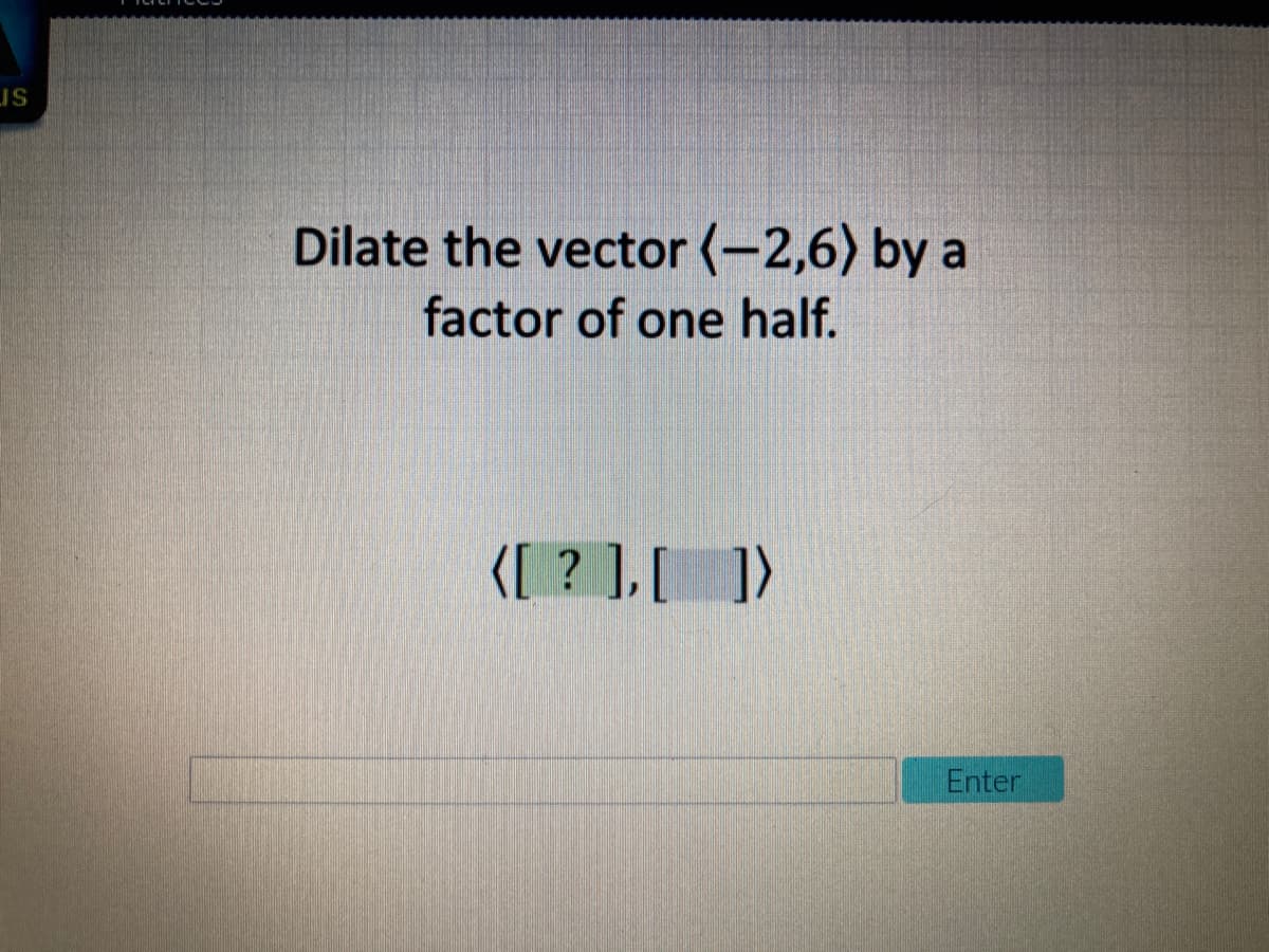 Dilate the vector (-2,6) by a
factor of one half.
K[ ? ],[ ])
Enter
