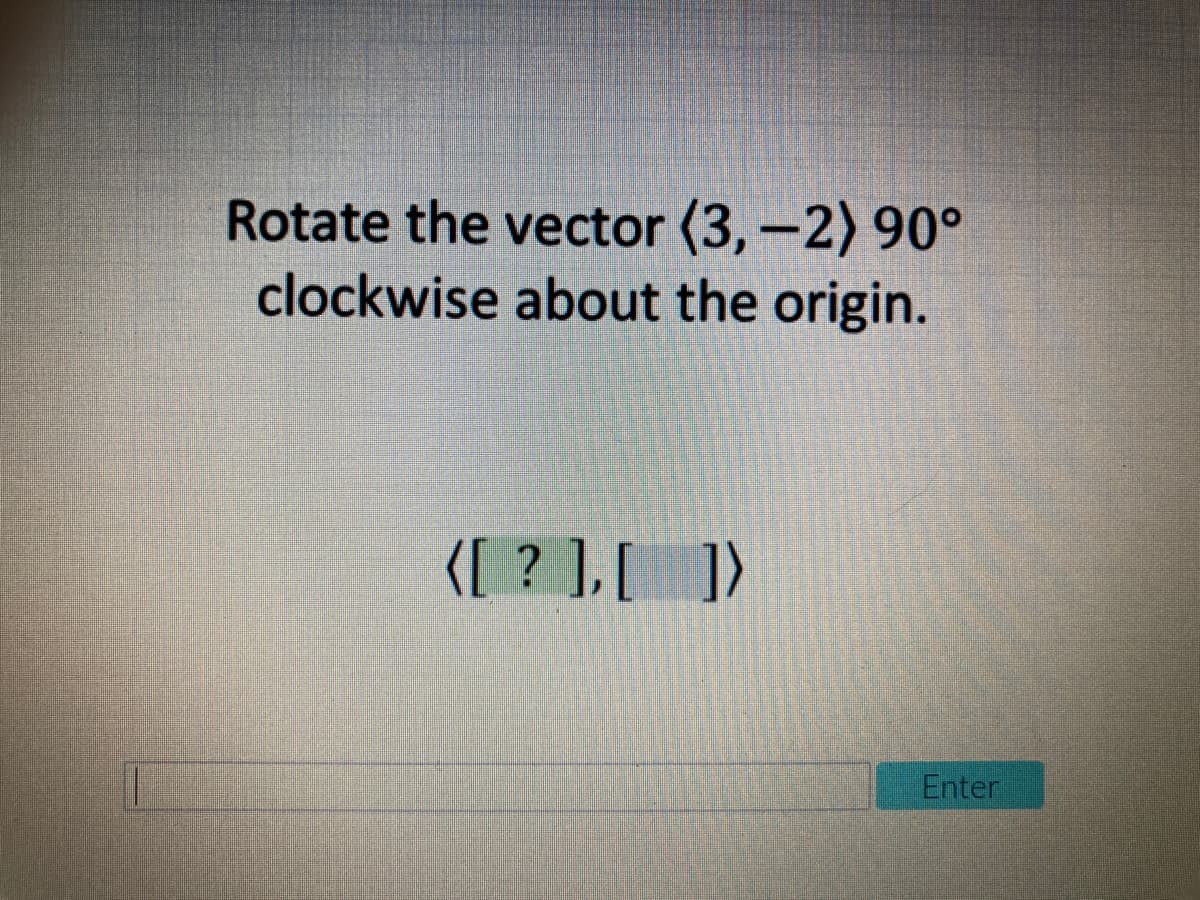 Rotate the vector (3,-2) 90°
clockwise about the origin.
{[ ? ],[])
Enter
