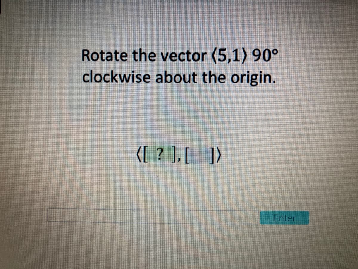 Rotate the vector (5,1) 90°
clockwise about the origin.
{[ ? ],[ ])
Enter
