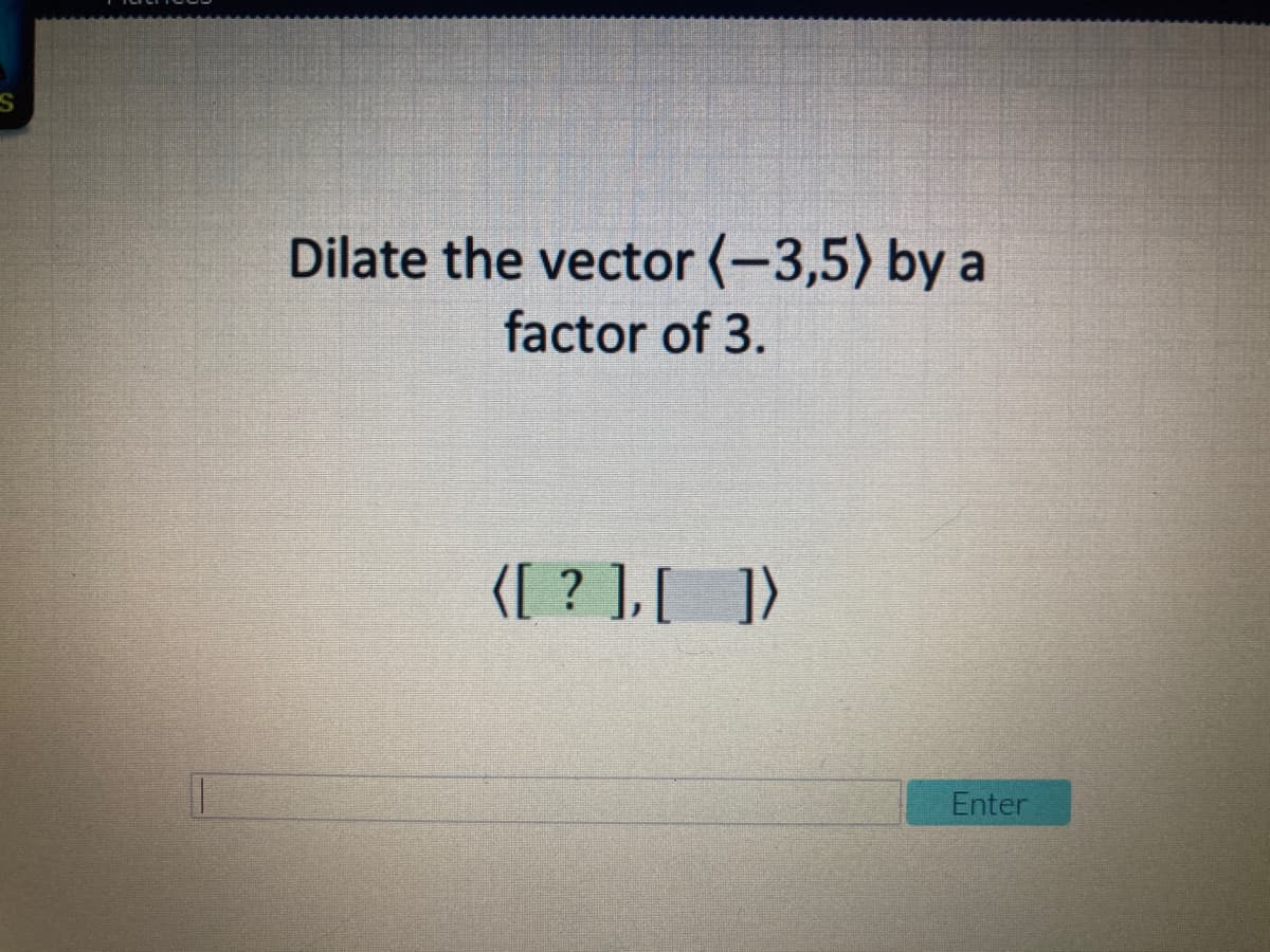 Dilate the vector (-3,5) by a
factor of 3.
{[ ? ],[])
Enter
