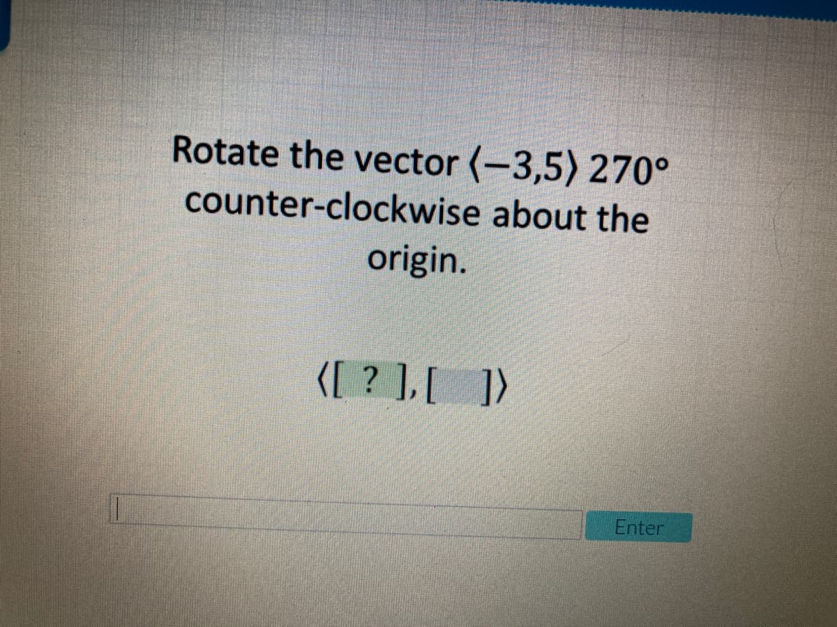 Rotate the vector (-3,5) 270°
counter-clockwise about the
origin.
K[ ? ],[ ])
Enter
