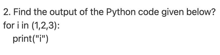 2. Find the output of the Python code given below?
for i in (1,2,3):
print("i")
