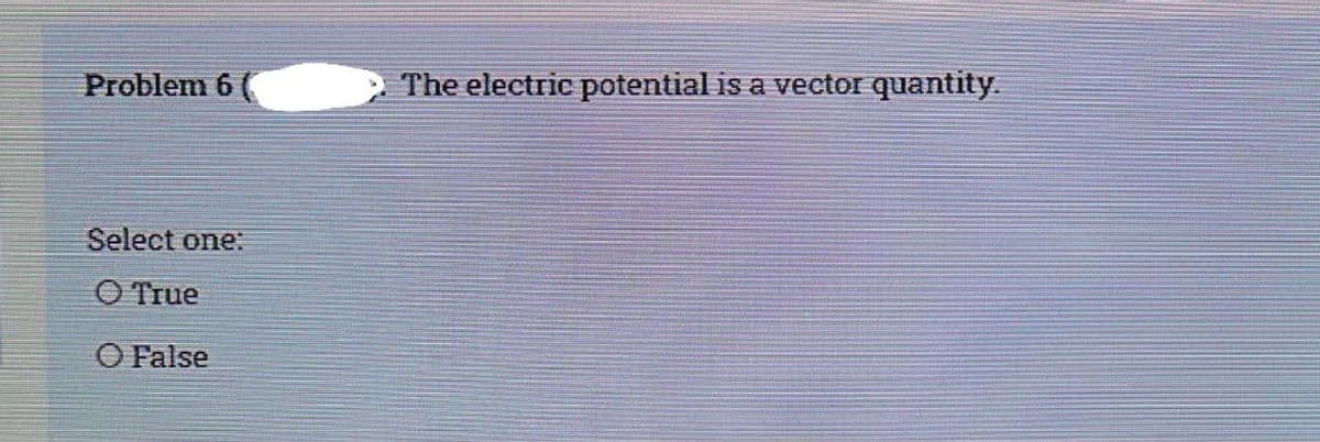 Problem 6 (
The electric potential is a vector quantity.
Select one:
O True
O False

