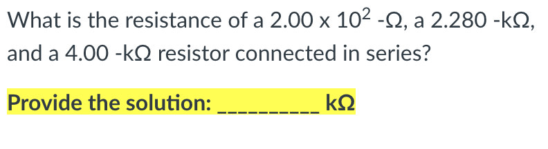 What is the resistance of a 2.00 x 102 -2, a 2.280 -kN,
and a 4.00 -kQ resistor connected in series?
Provide the solution:
k2
