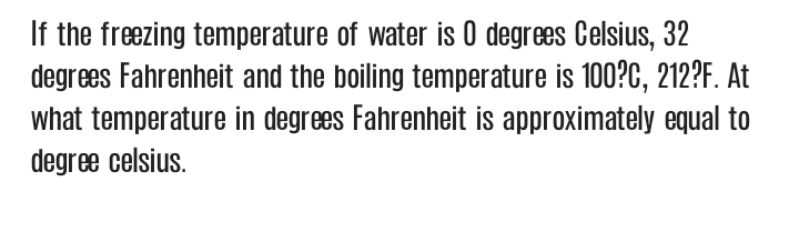 If the freezing temperature of water is 0 degrees Celsius, 32
degrees Fahrenheit and the boiling temperature is 100?C, 212?F. At
what temperature in degrees Fahrenheit is approximately equal to
degree celsius.
