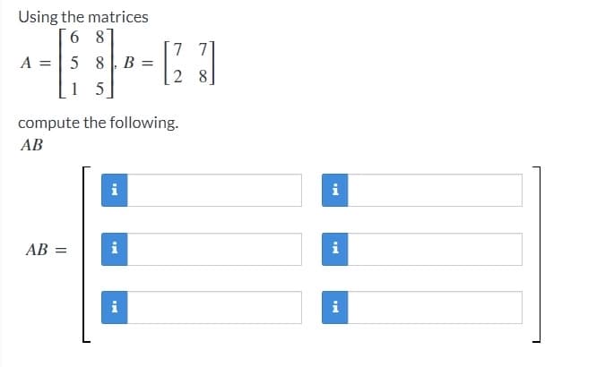 Using the matrices
6 8
A =
5 8, B =
15
compute the following.
AB
i
i
AB =
77
[23]
28
IN
i
i