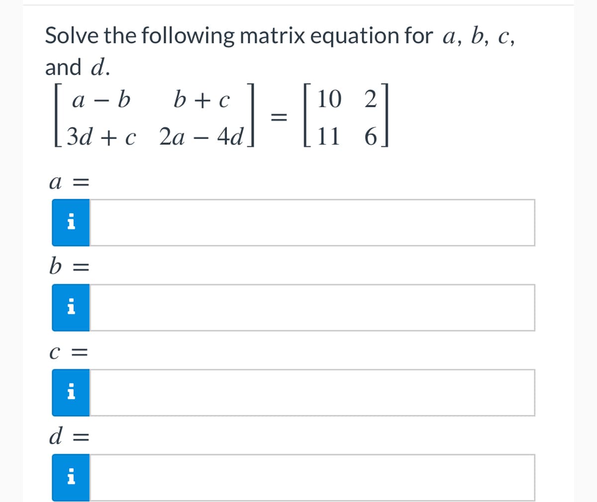 Solve the following matrix equation for a, b, c,
and d.
a
b
b + c
2
[d
- [10²]
=
3d + c 2a - 4d
11 6
a =
i
b =
i
C =
d =
i