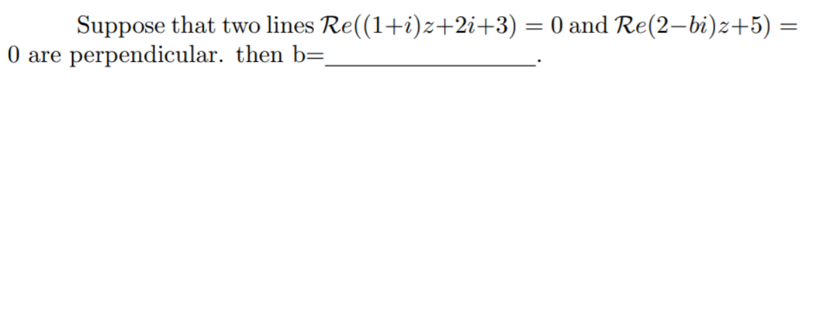 Suppose that two lines Re((1+i)z+2i+3) = 0 and Re(2–bi)z+5) =
0 are perpendicular. then b=.
%3|
