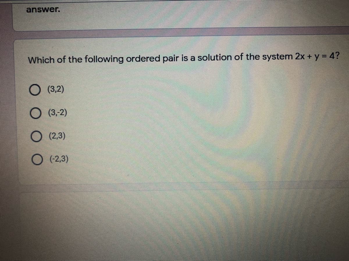 answer.
Which of the following ordered pair is a solution of the system 2x + y = 4?
О 32)
O (3-2)
О 23)
О (23)
