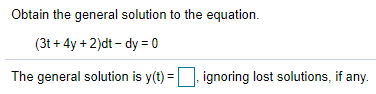 Obtain the general solution to the equation.
(3t + 4y + 2)dt – dy = 0
The general solution is y(t) =, ignoring lost solutions, if any
