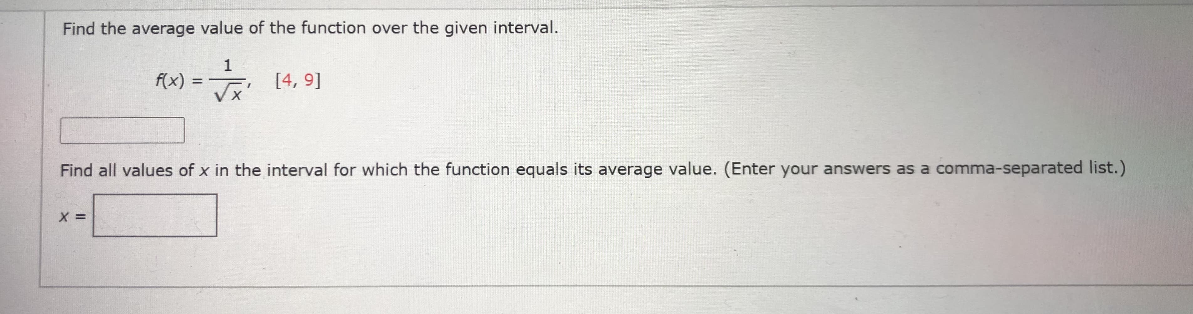 Find the average value of the function over the given interval.
1
f(x) = [4, 9]
%3D
V X
Find all values of x in the interval for which the function equals its average value. (Enter your answers as a comma-separated list.)
