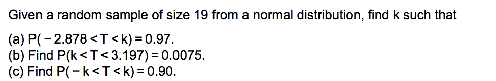 Given a random sample of size 19 from a normal distribution, find k such that
(a) P(- 2.878 < T<k) = 0.97.
(b) Find P(k <T<3.197) = 0.0075.
(c) Find P(-k<T<k)= 0.90.
