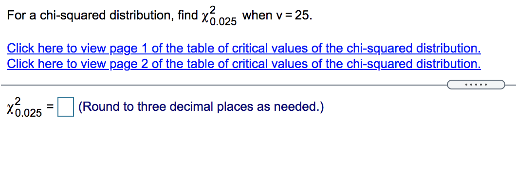 For a chi-squared distribution, find xố 025 when v= 25.
Click here to view page 1 of the table of critical values of the chi-squared distribution.
Click here to view page 2 of the table of critical values of the chi-squared distribution.
.....
.2
X6.025 = (Round to three decimal places as needed.)
