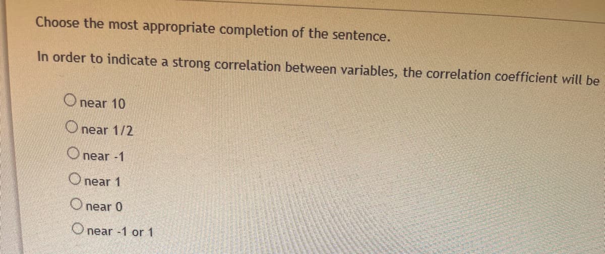 Choose the most appropriate completion of the sentence.
In order to indicate a strong correlation between variables, the correlation coefficient will be
O near 10
Onear 1/2
near -1
O near 1
O near 0
O near -1 or 1