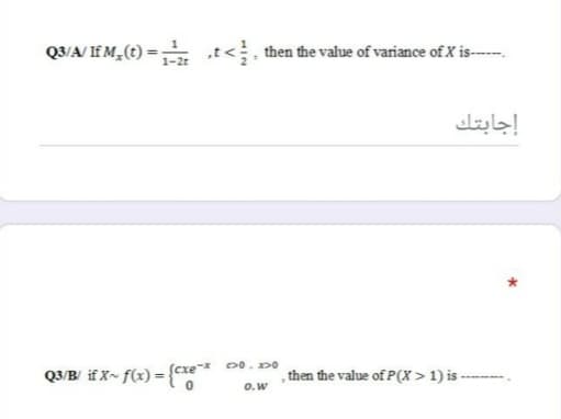 Q3/A/ If M,(t) =
1-2r
,t<, then the value of variance of X is---
إجابتك
Q3/B/ if X~ f(x) = {*
cxe* 0. xO
then the value of P(X > 1) i -
O.w
