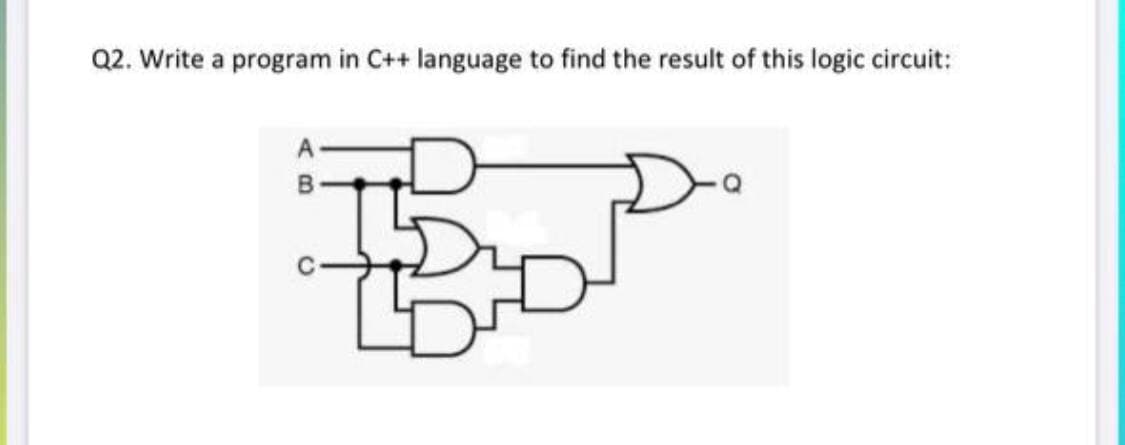 Q2. Write a program in C++ language to find the result of this logic circuit:
A
15
