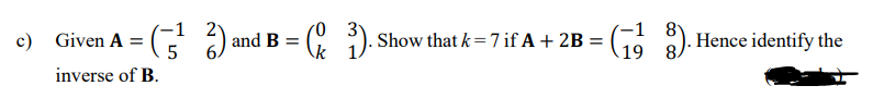 -1 8'
19 8.
-1
0 3°
c) Given A = (
2 and B = (C :). Show that k=7if A+ 2B =
Hence identify the
\k
inverse of B.
