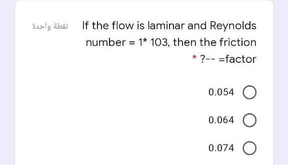 نقطة واحدة
If the flow is laminar and Reynolds
number = 1* 103, then the friction
* ?-- =factor
0.054 O
0.064 O
0.074 O
