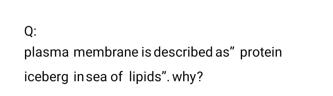 Q:
plasma membrane is described as" protein
iceberg insea of lipids".why?
