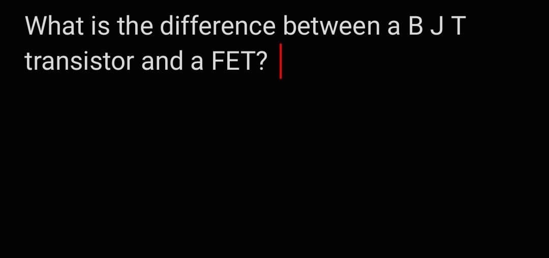 What is the difference between a B JT
transistor and a FET?
