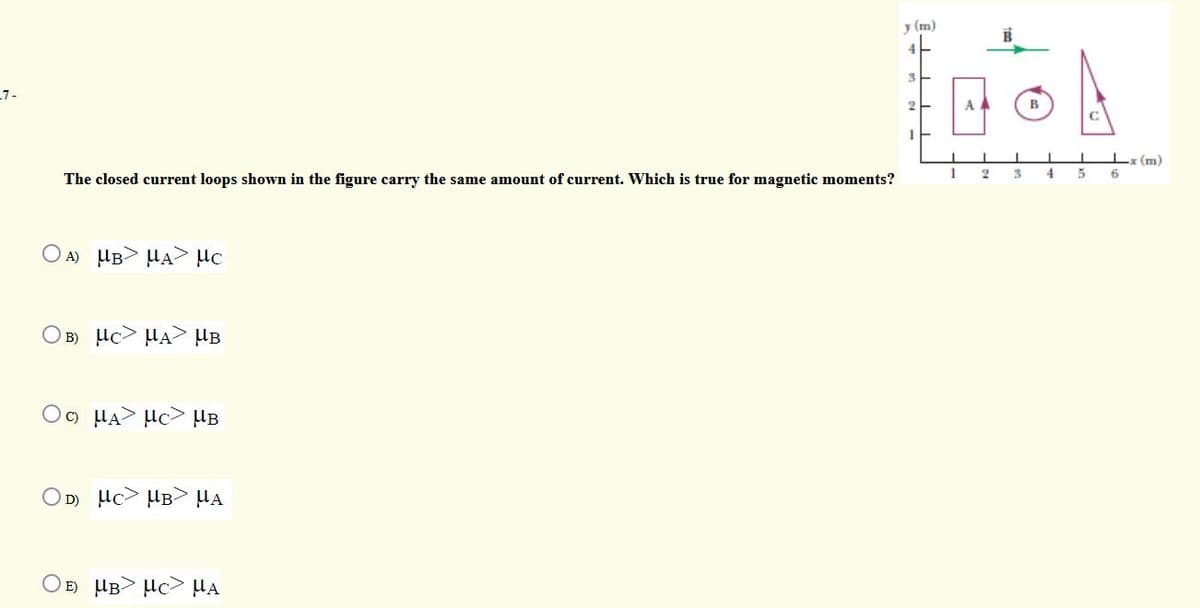 y (m)
4
17-
A
B
Lx (m)
6
The closed current loops shown in the figure carry the same amount of current. Which is true for magnetic moments?
O A) UB> HA HC
B)
Oc) HA µc> HB
OD) Hc> HB HA
