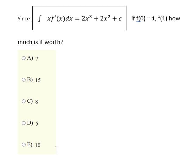 Since S xf'(x)dx = 2x3 + 2x2 +c
if f(0) = 1, f(1) how
%3D
much is it worth?
O A) 7
O B) 15
O C) 8
O D) 5
O E) 10
