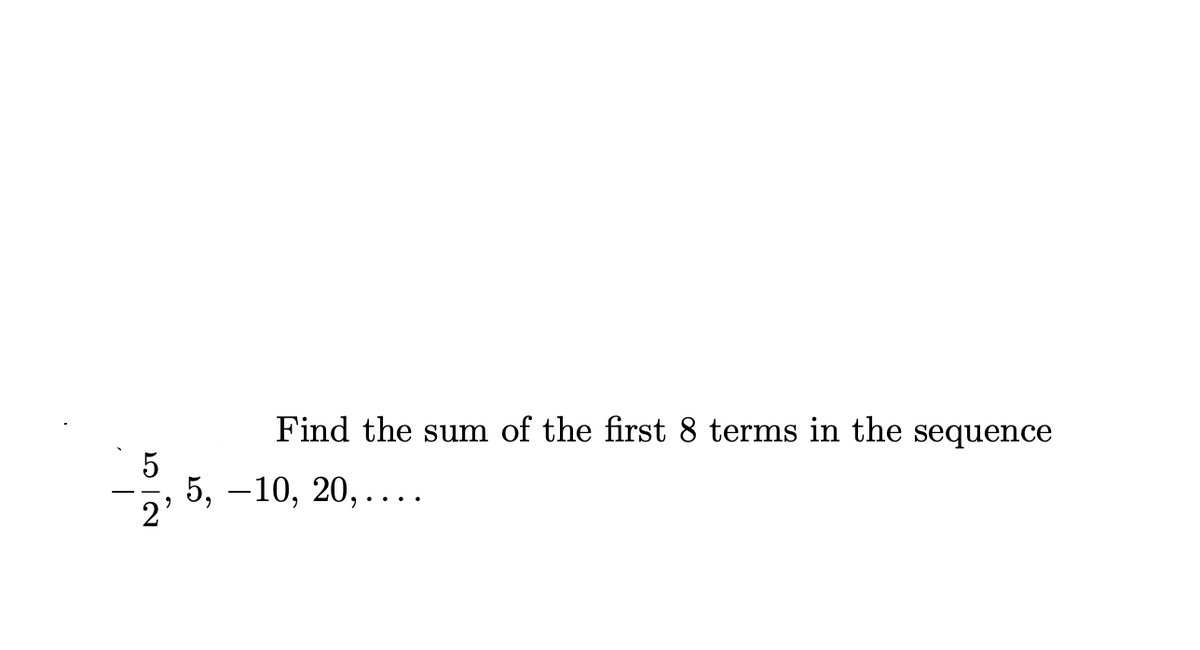 2²
Find the sum of the first 8 terms in the sequence
5, 10, 20,....