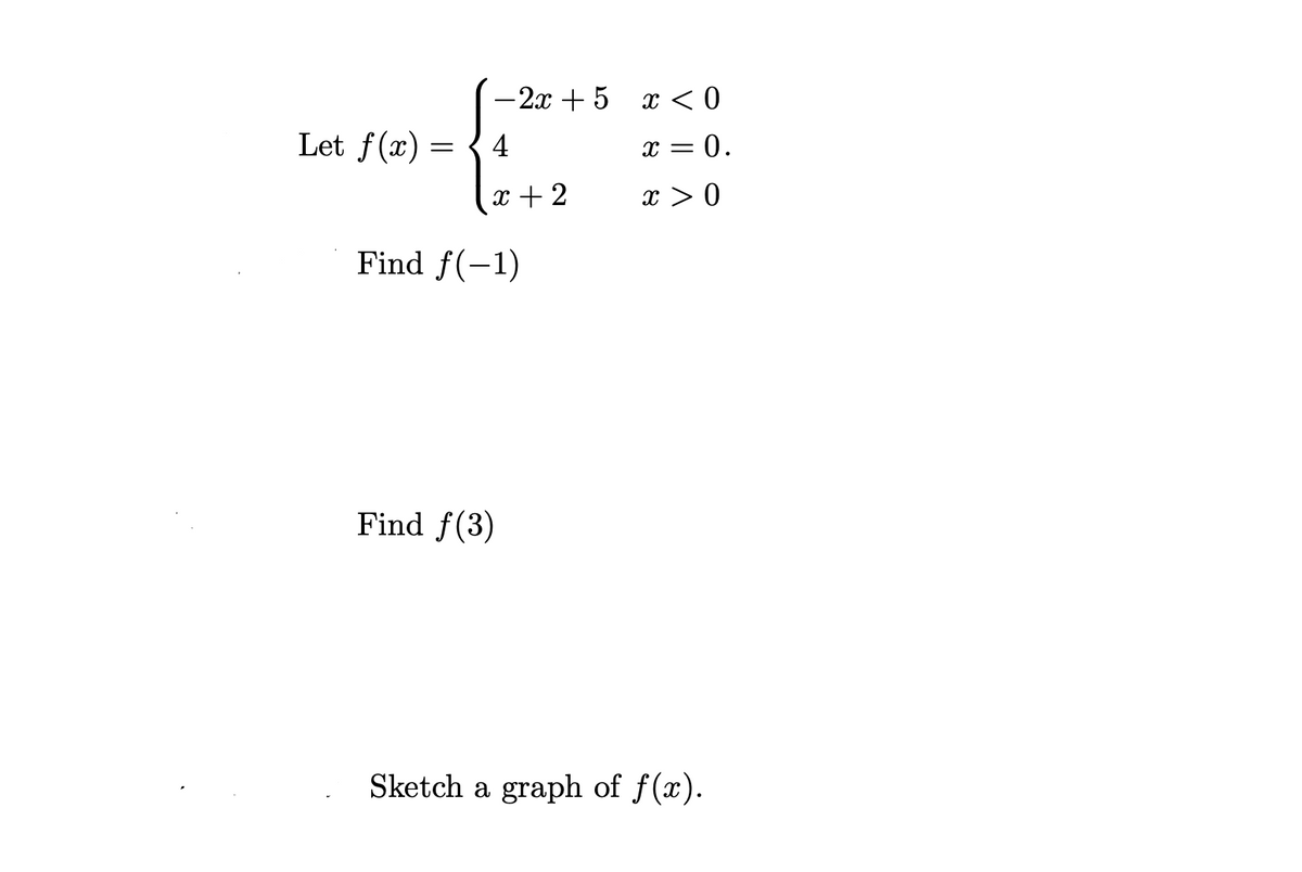 – 2x + 5 x < 0
Let f(x) = {4
x = 0.
x + 2
x > 0
Find f(-1)
Find f(3)
Sketch a graph of f(x).
