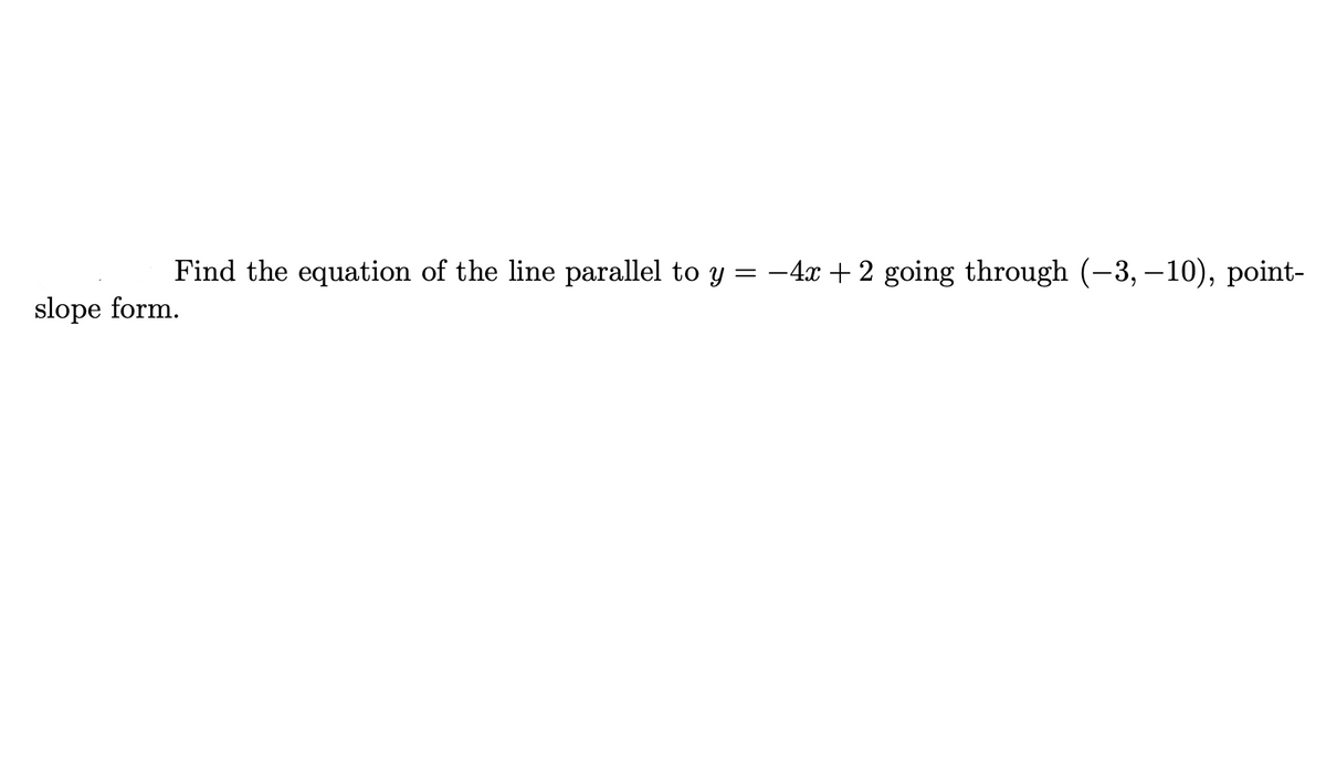 Find the equation of the line parallel to y = -4x + 2 going through (-3, – 10), point-
slope form.
