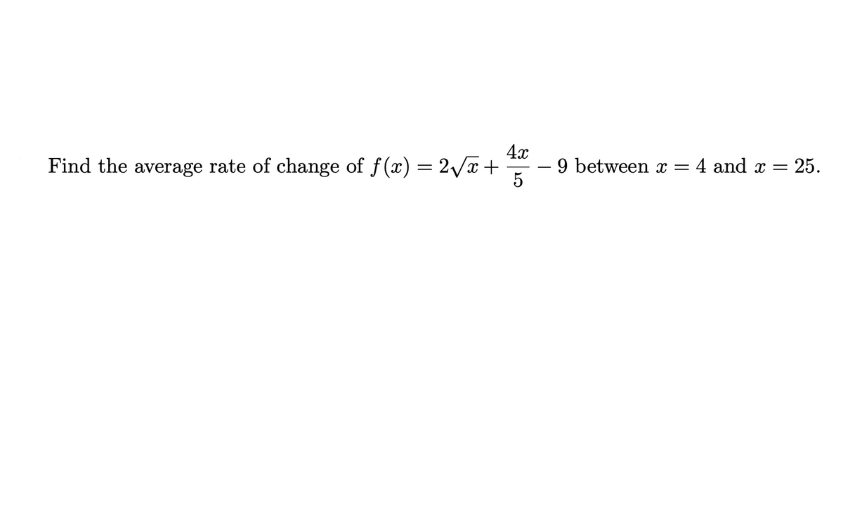 Find the average rate of change of f(x) = 2/x +
4x
-9 between x = 4 and x =
25.
