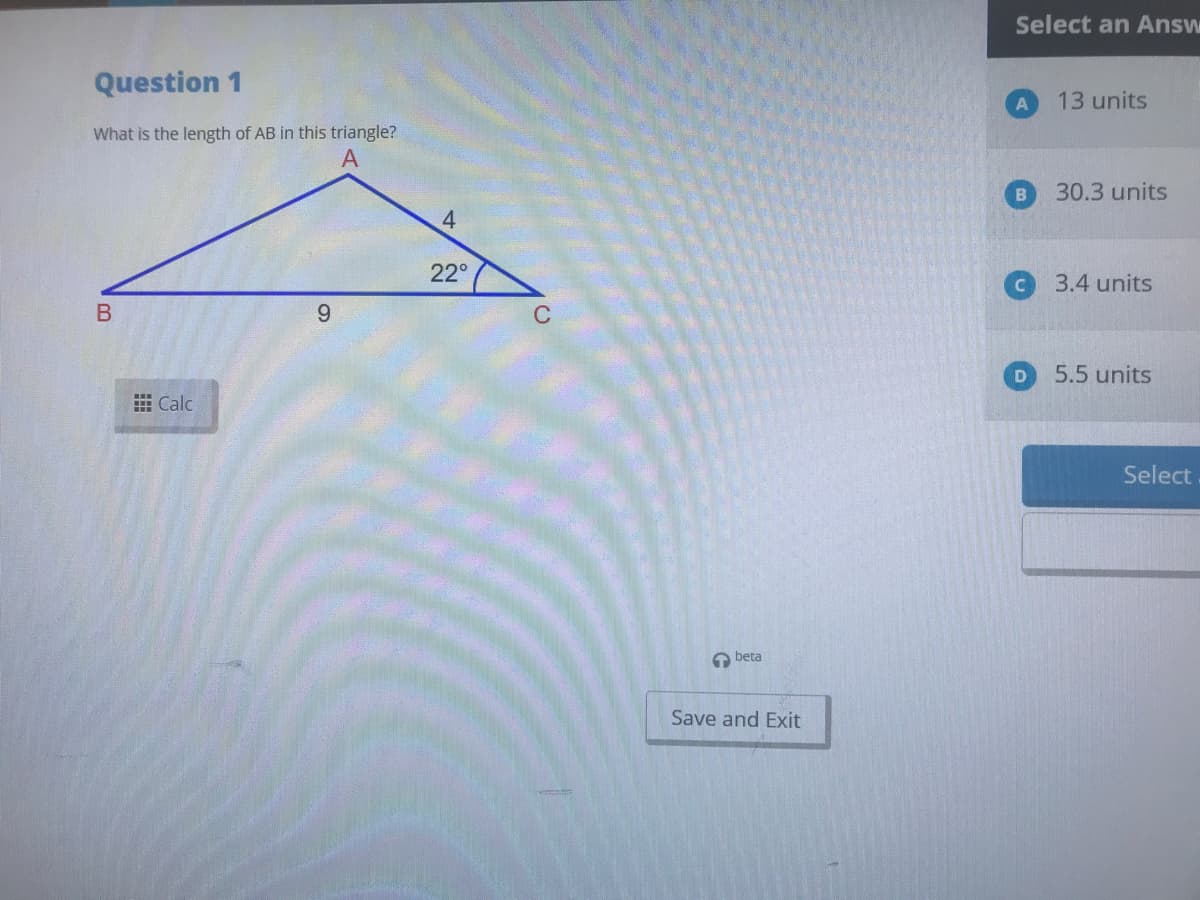 Select an Answ
Question 1
13 units
What is the length of AB in this triangle?
30.3 units
4.
22°
3.4 units
C
5.5 units
田Calc
Select
A beta
Save and Exit

