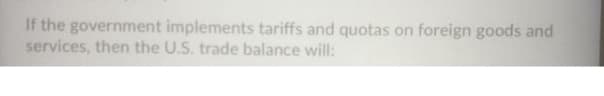 If the government implements tariffs and quotas on foreign goods and
services, then the U.S. trade balance will:
