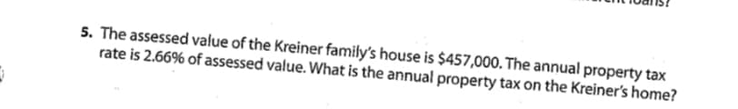 5. The assessed value of the Kreiner family's house is $457,000. The annual property tax
rate is 2.66% of assessed value. What is the annual property tax on the Kreiner's home?
