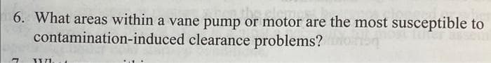 6. What areas within a vane pump or motor are the most susceptible to
contamination-induced clearance problems?
