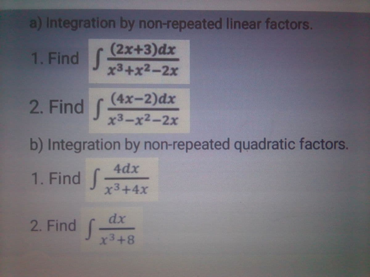 a) Integration by non-repeated linear factors.
(2x+3)dx
1. Find J3+x2-2x
(4x-2)dx
2. Find f
x3-x2-2x
b) Integration by non-repeated quadratic factors.
4dx
1. Find
x3+4x
dx
2. Find
x3+8
