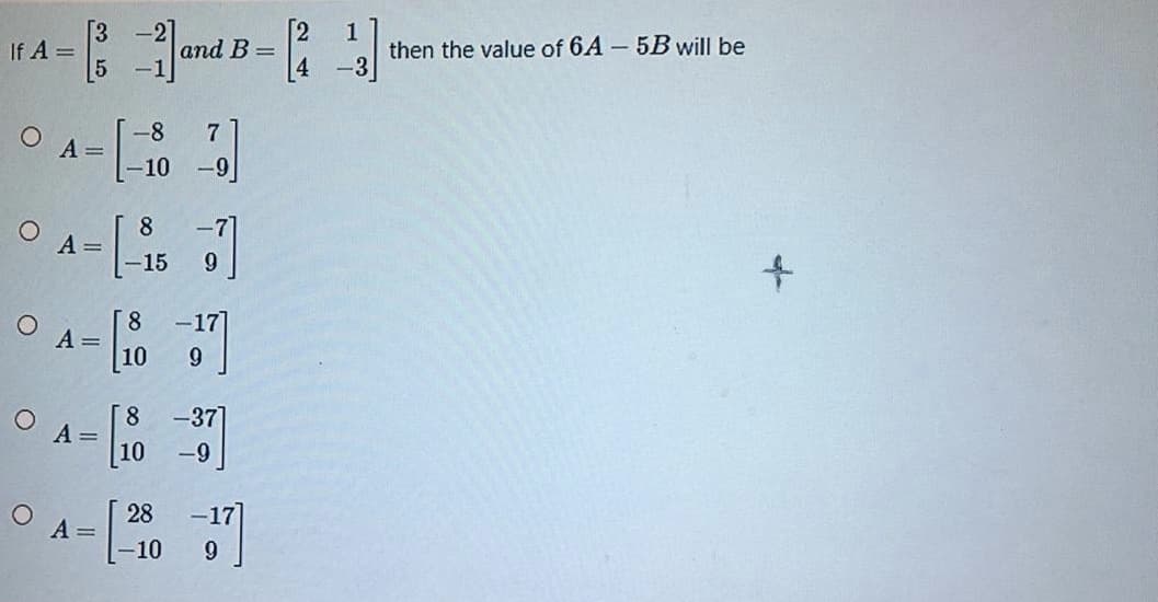3
If A =
аnd B -
4
then the value of 6A - 5B will be
-3
-8.
A =
-10 -9]
7
8
A =
-7
15
9.
8.
A =
10
9.
8.
-37
10
A =
-9
28
A =
-17
-10
9.
