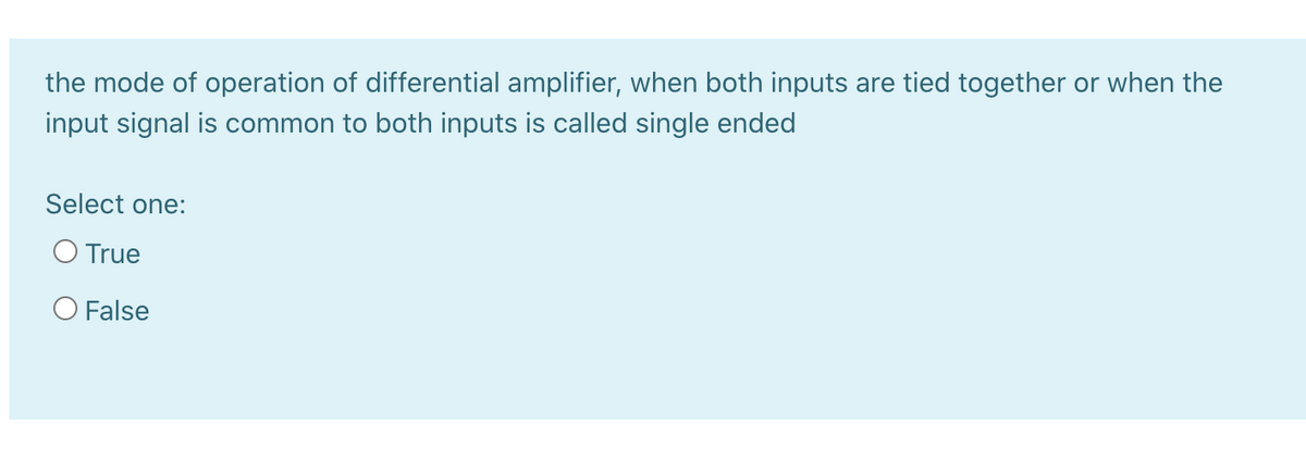 the mode of operation of differential amplifier, when both inputs are tied together or when the
input signal is common to both inputs is called single ended
Select one:
O True
O False
