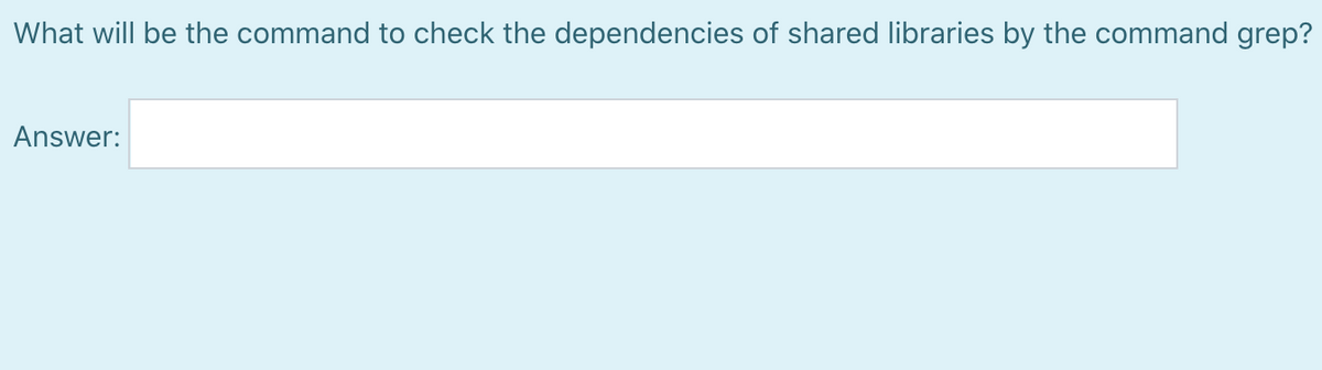 What will be the command to check the dependencies of shared libraries by the command grep?
Answer:
