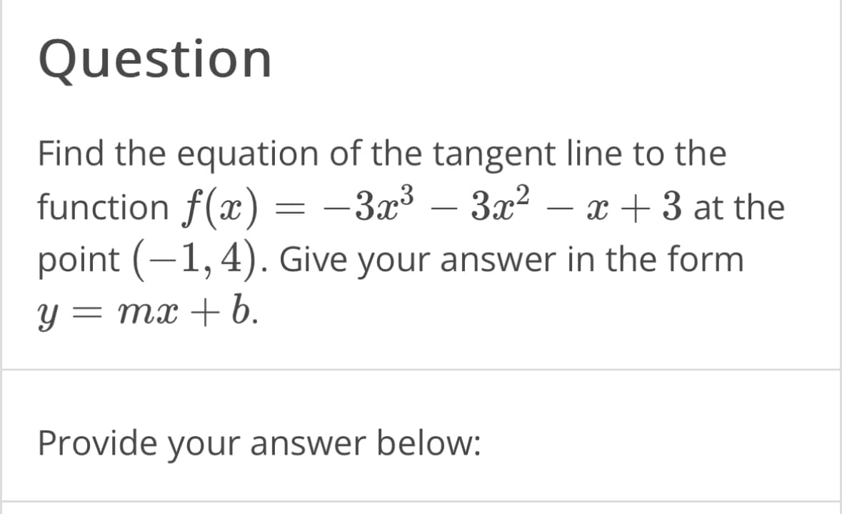 Question
Find the equation of the tangent line to the
function f(x) -3x³ - 3x²
x + 3 at the
point (-1,4). Give your answer in the form
y = mx + b.
=
Provide your answer below: