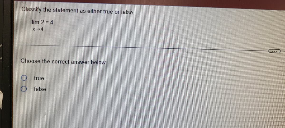 Classify the statement as either true or false.
lim 2=4
X4
Choose the correct answer below.
true
false
