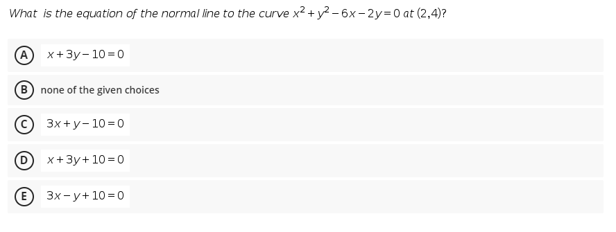 What is the equation of the normal line to the curve x2 + y? – 6x - 2y=0 at (2,4)?
A
x+3y- 10 = 0
B) none of the given choices
C 3x +y- 10 = 0
x +3y+ 10 = 0
E
Зх-у+ 10%3Dо
