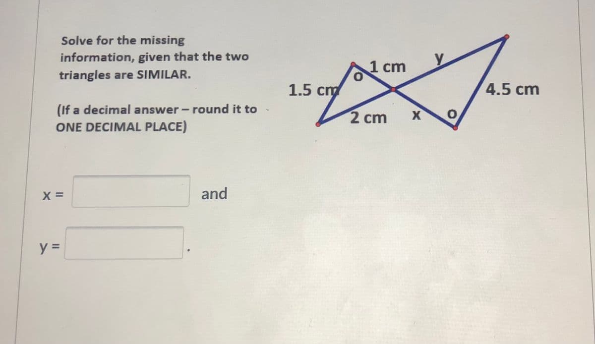 Solve for the missing
information, given that the two
y
1 cm
triangles are SIMILAR.
1.5 cm
4.5 cm
(If a decimal answer - round it to
ONE DECIMAL PLACE)
2 cm
and
y =
