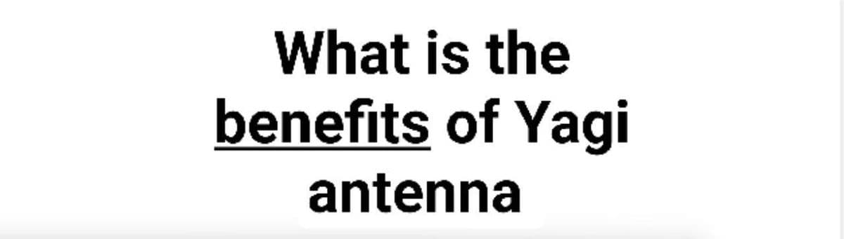 What is the
benefits of Yagi
antenna
