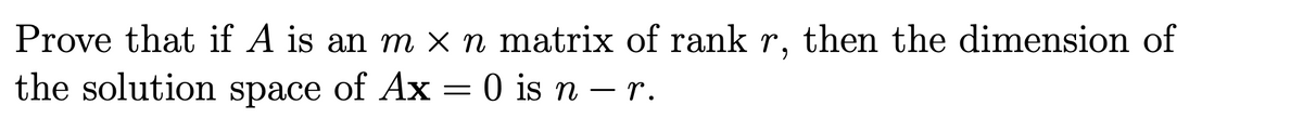 Prove that if A is an m x n matrix of rank r, then the dimension of
the solution space of Ax = 0 is n – r.
