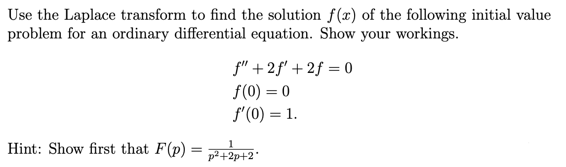 Use the Laplace transform to find the solution f(x) of the following initial value
problem for an ordinary differential equation. Show your workings.
f" +2ƒ' +2f = 0
f(0) = 0
ƒ'(0) = 1.
Hint: Show first that F(p) =
1
=
p²+2p+2*