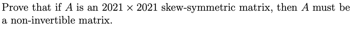 Prove that if A is an 2021 × 2021 skew-symmetric matrix, then A must be
a non-invertible matrix.
