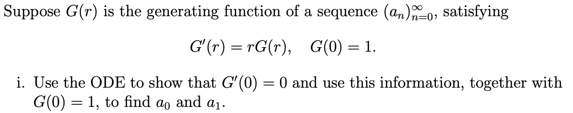 Suppose G(r) is the generating function of a sequence (an), satisfying
G'(r) =rG(r), G(0) = 1.
i. Use the ODE to show that G'(0) = 0 and use this information, together with
G(0) = 1, to find ao and a₁.